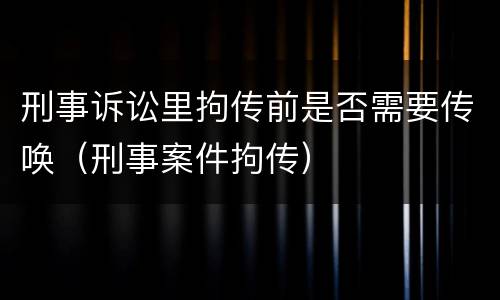 刑事诉讼里拘传前是否需要传唤（刑事案件拘传）