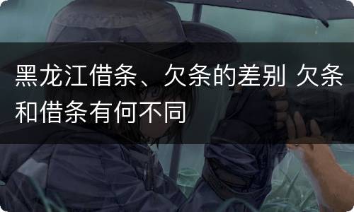 黑龙江借条、欠条的差别 欠条和借条有何不同