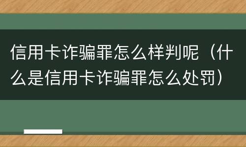 信用卡诈骗罪怎么样判呢（什么是信用卡诈骗罪怎么处罚）