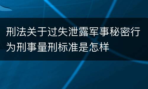 刑法关于过失泄露军事秘密行为刑事量刑标准是怎样