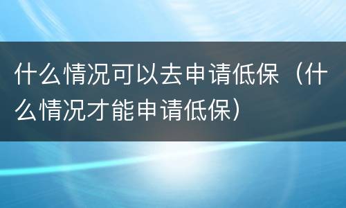 什么情况可以去申请低保（什么情况才能申请低保）