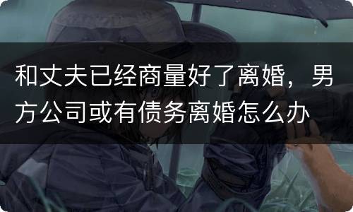 和丈夫已经商量好了离婚，男方公司或有债务离婚怎么办
