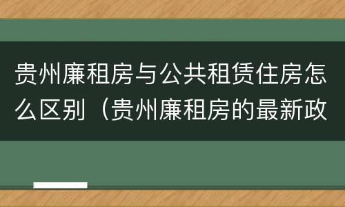 贵州廉租房与公共租赁住房怎么区别（贵州廉租房的最新政策）
