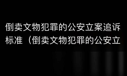倒卖文物犯罪的公安立案追诉标准（倒卖文物犯罪的公安立案追诉标准是什么）