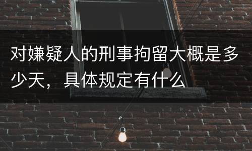 对嫌疑人的刑事拘留大概是多少天，具体规定有什么
