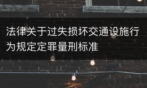 法律关于过失损坏交通设施行为规定定罪量刑标准