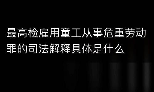 最高检雇用童工从事危重劳动罪的司法解释具体是什么