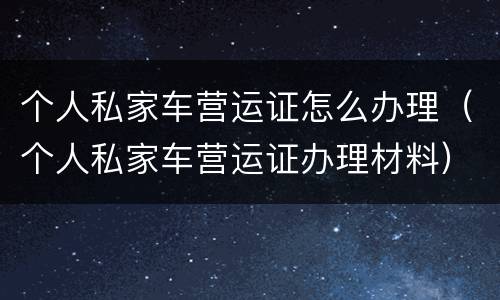 个人私家车营运证怎么办理（个人私家车营运证办理材料）
