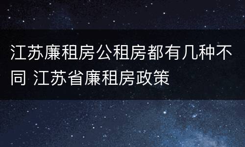 江苏廉租房公租房都有几种不同 江苏省廉租房政策