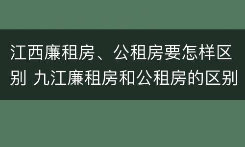 江西廉租房、公租房要怎样区别 九江廉租房和公租房的区别