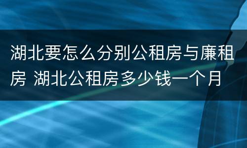 湖北要怎么分别公租房与廉租房 湖北公租房多少钱一个月