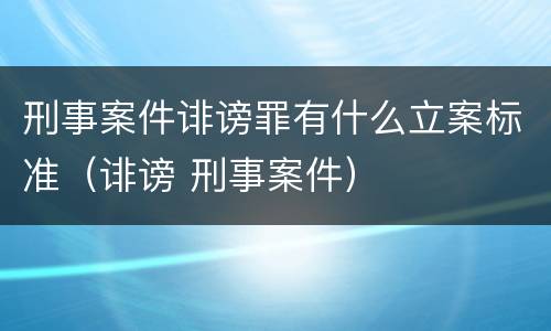 刑事案件诽谤罪有什么立案标准（诽谤 刑事案件）