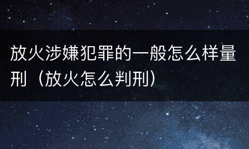 放火涉嫌犯罪的一般怎么样量刑（放火怎么判刑）