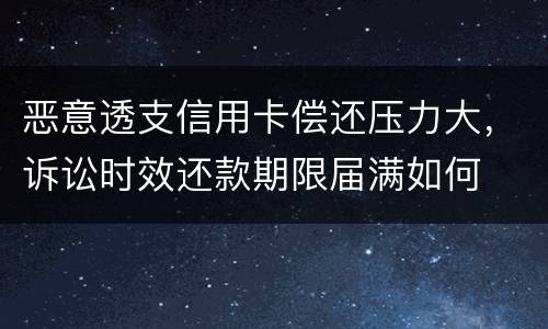 恶意透支信用卡偿还压力大，诉讼时效还款期限届满如何