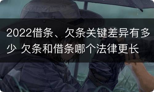 2022借条、欠条关键差异有多少 欠条和借条哪个法律更长