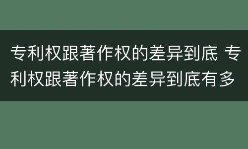 专利权跟著作权的差异到底 专利权跟著作权的差异到底有多大