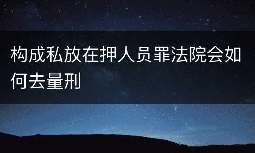 构成私放在押人员罪法院会如何去量刑