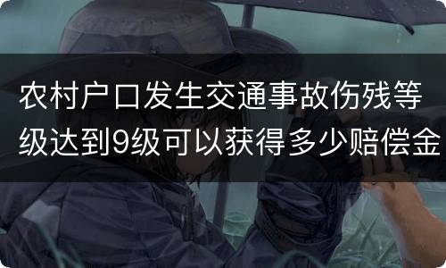 农村户口发生交通事故伤残等级达到9级可以获得多少赔偿金