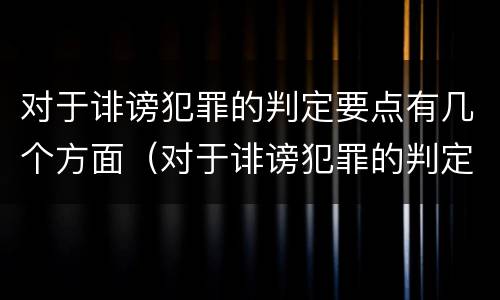 对于诽谤犯罪的判定要点有几个方面（对于诽谤犯罪的判定要点有几个方面的问题）