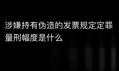 涉嫌持有伪造的发票规定定罪量刑幅度是什么