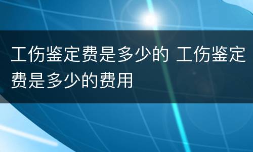 工伤鉴定费是多少的 工伤鉴定费是多少的费用