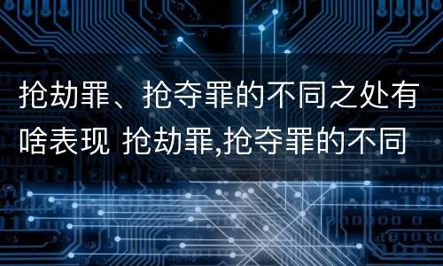 抢劫罪、抢夺罪的不同之处有啥表现 抢劫罪,抢夺罪的不同之处有啥表现
