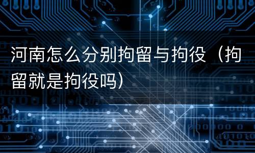 河南怎么分别拘留与拘役（拘留就是拘役吗）