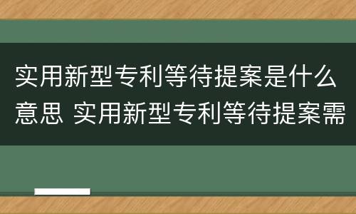 实用新型专利等待提案是什么意思 实用新型专利等待提案需要多长时间能拿到证书
