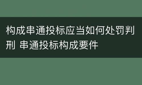 构成串通投标应当如何处罚判刑 串通投标构成要件