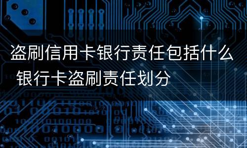 盗刷信用卡银行责任包括什么 银行卡盗刷责任划分