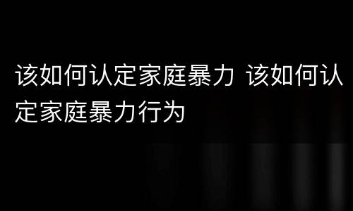 该如何认定家庭暴力 该如何认定家庭暴力行为