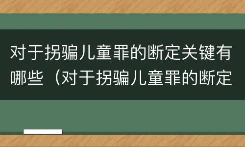 对于拐骗儿童罪的断定关键有哪些（对于拐骗儿童罪的断定关键有哪些内容）