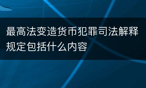 最高法变造货币犯罪司法解释规定包括什么内容