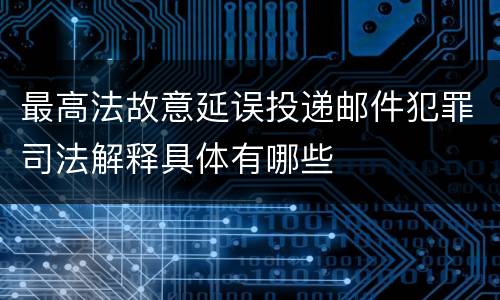 最高法故意延误投递邮件犯罪司法解释具体有哪些