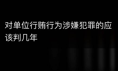 对单位行贿行为涉嫌犯罪的应该判几年