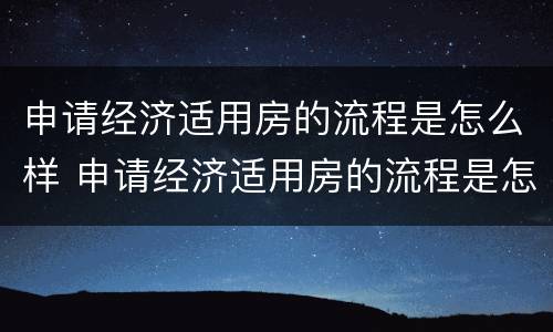 申请经济适用房的流程是怎么样 申请经济适用房的流程是怎么样的