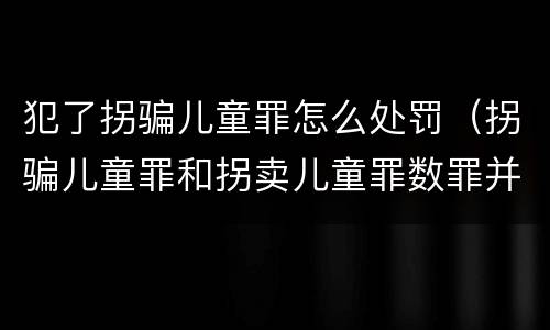 犯了拐骗儿童罪怎么处罚（拐骗儿童罪和拐卖儿童罪数罪并罚）