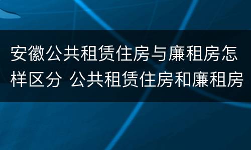 安徽公共租赁住房与廉租房怎样区分 公共租赁住房和廉租房的区别