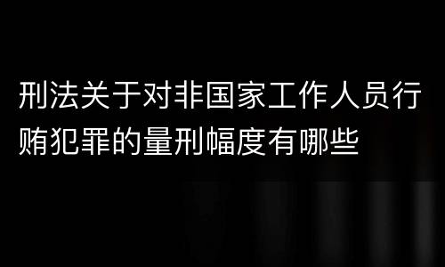 刑法关于对非国家工作人员行贿犯罪的量刑幅度有哪些