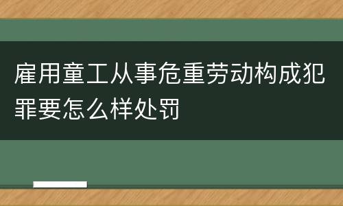 雇用童工从事危重劳动构成犯罪要怎么样处罚