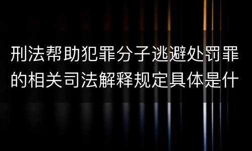 刑法帮助犯罪分子逃避处罚罪的相关司法解释规定具体是什么内容