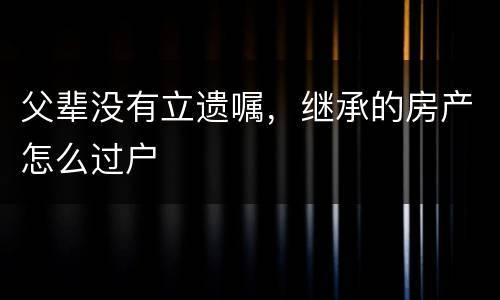 父辈没有立遗嘱，继承的房产怎么过户