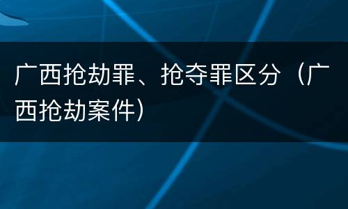 广西抢劫罪、抢夺罪区分（广西抢劫案件）