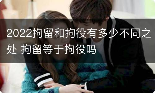 2022拘留和拘役有多少不同之处 拘留等于拘役吗
