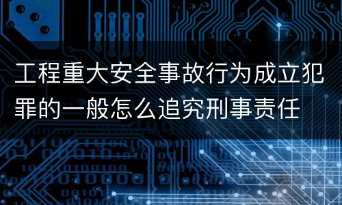 工程重大安全事故行为成立犯罪的一般怎么追究刑事责任