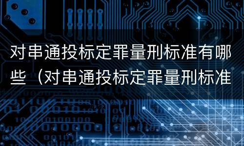 对串通投标定罪量刑标准有哪些（对串通投标定罪量刑标准有哪些要求）