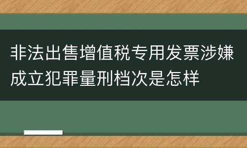 非法出售增值税专用发票涉嫌成立犯罪量刑档次是怎样