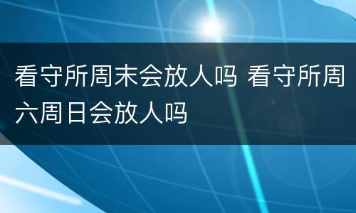 看守所周末会放人吗 看守所周六周日会放人吗