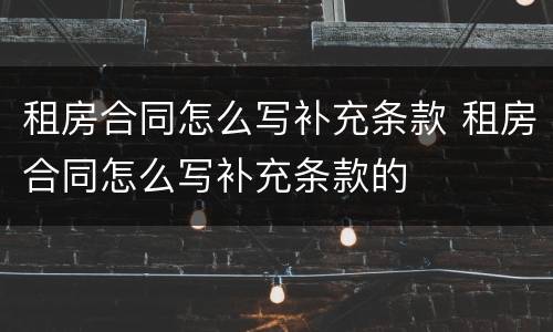 租房合同怎么写补充条款 租房合同怎么写补充条款的