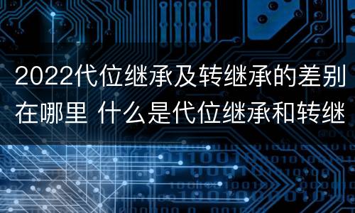 2022代位继承及转继承的差别在哪里 什么是代位继承和转继承